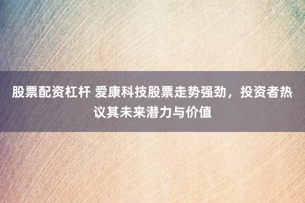股票配资杠杆 爱康科技股票走势强劲，投资者热议其未来潜力与价值
