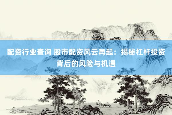 配资行业查询 股市配资风云再起：揭秘杠杆投资背后的风险与机遇