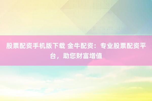 股票配资手机版下载 金牛配资：专业股票配资平台，助您财富增值