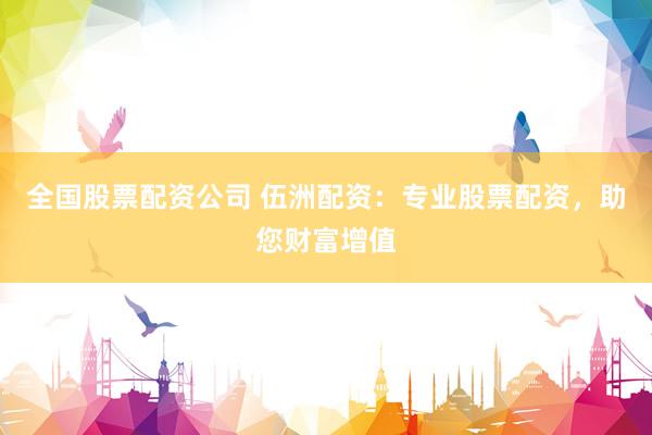 全国股票配资公司 伍洲配资：专业股票配资，助您财富增值