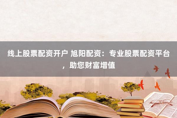 线上股票配资开户 旭阳配资：专业股票配资平台，助您财富增值