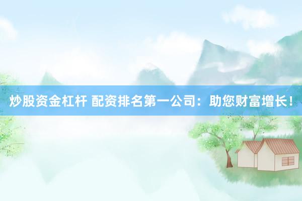 炒股资金杠杆 配资排名第一公司：助您财富增长！