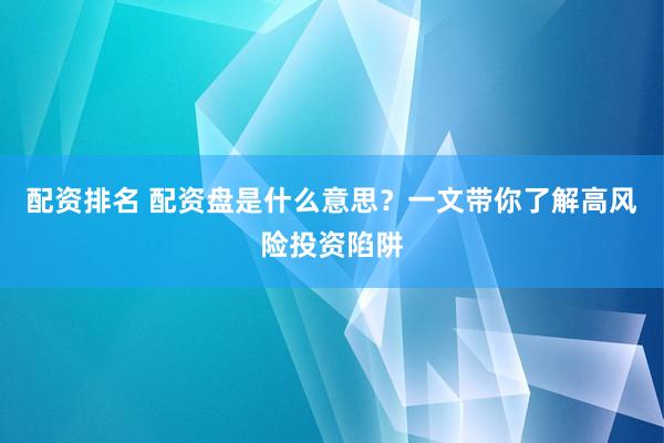 配资排名 配资盘是什么意思？一文带你了解高风险投资陷阱
