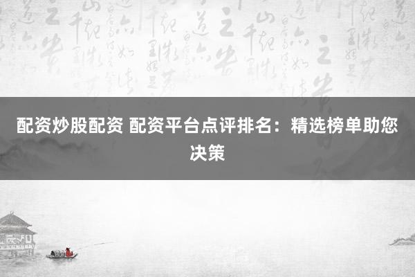 配资炒股配资 配资平台点评排名：精选榜单助您决策