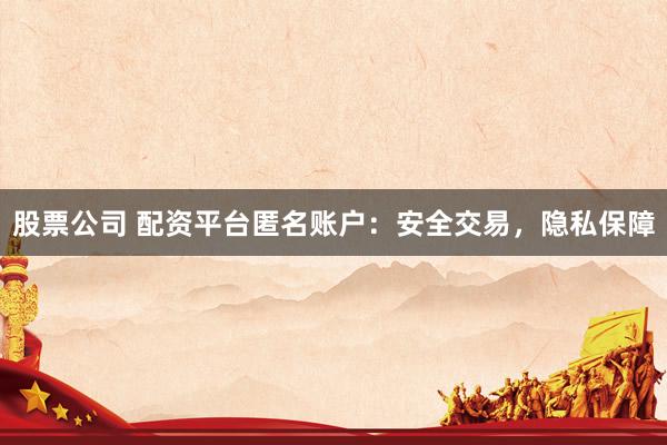 股票公司 配资平台匿名账户：安全交易，隐私保障
