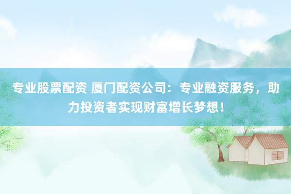 专业股票配资 厦门配资公司：专业融资服务，助力投资者实现财富增长梦想！