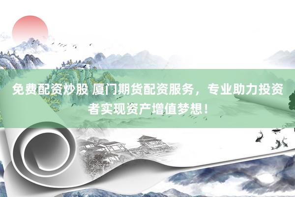免费配资炒股 厦门期货配资服务，专业助力投资者实现资产增值梦想！