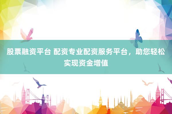 股票融资平台 配资专业配资服务平台，助您轻松实现资金增值