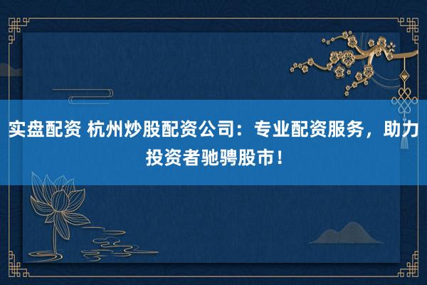 实盘配资 杭州炒股配资公司：专业配资服务，助力投资者驰骋股市！