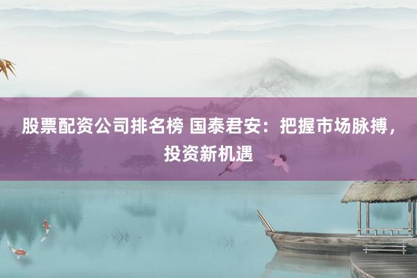 股票配资公司排名榜 国泰君安：把握市场脉搏，投资新机遇
