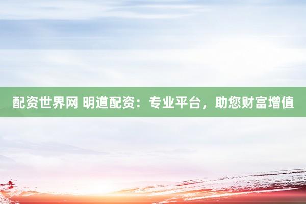 配资世界网 明道配资：专业平台，助您财富增值