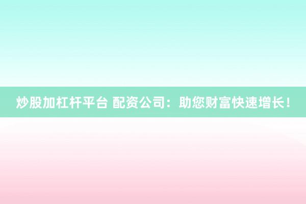 炒股加杠杆平台 配资公司：助您财富快速增长！
