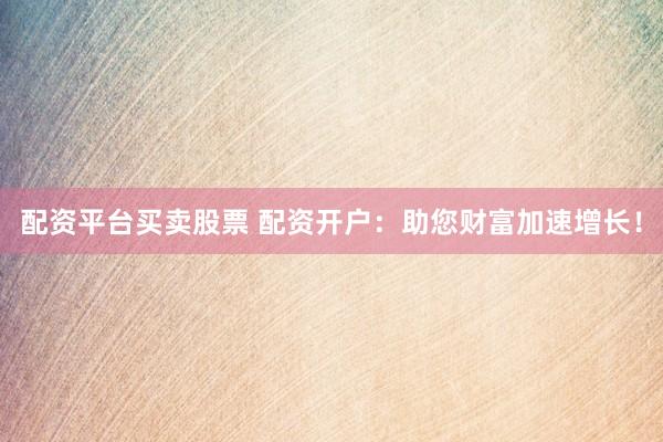 配资平台买卖股票 配资开户：助您财富加速增长！