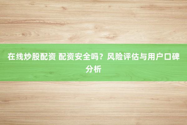 在线炒股配资 配资安全吗？风险评估与用户口碑分析