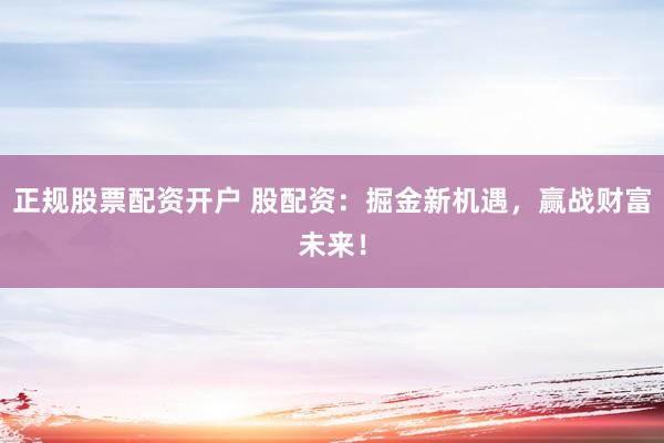 正规股票配资开户 股配资：掘金新机遇，赢战财富未来！