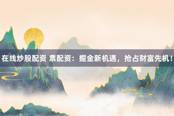 在线炒股配资 票配资：掘金新机遇，抢占财富先机！