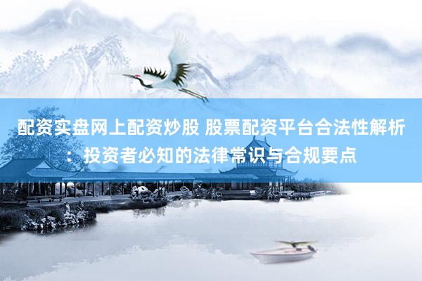 配资实盘网上配资炒股 股票配资平台合法性解析：投资者必知的法律常识与合规要点