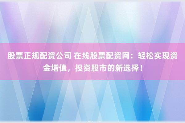 股票正规配资公司 在线股票配资网：轻松实现资金增值，投资股市的新选择！