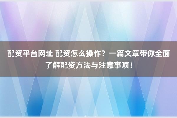 配资平台网址 配资怎么操作？一篇文章带你全面了解配资方法与注意事项！