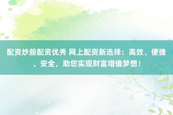 配资炒股配资优秀 网上配资新选择：高效、便捷、安全，助您实现财富增值梦想！