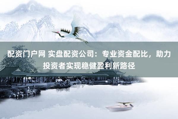 配资门户网 实盘配资公司：专业资金配比，助力投资者实现稳健盈利新路径