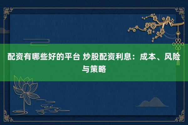 配资有哪些好的平台 炒股配资利息：成本、风险与策略