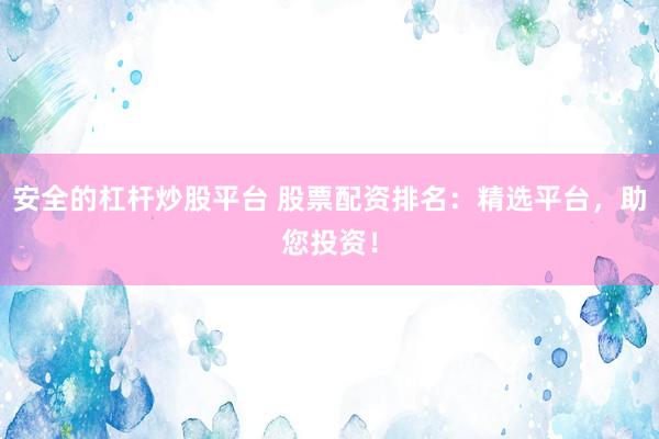 安全的杠杆炒股平台 股票配资排名：精选平台，助您投资！