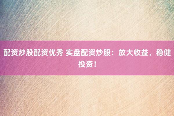 配资炒股配资优秀 实盘配资炒股：放大收益，稳健投资！