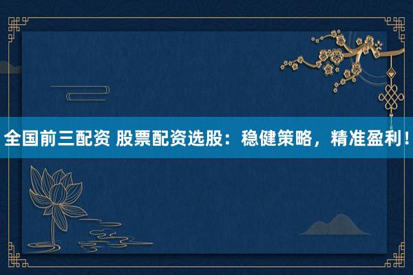 全国前三配资 股票配资选股：稳健策略，精准盈利！