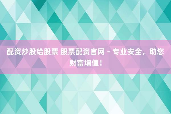 配资炒股给股票 股票配资官网 - 专业安全，助您财富增值！