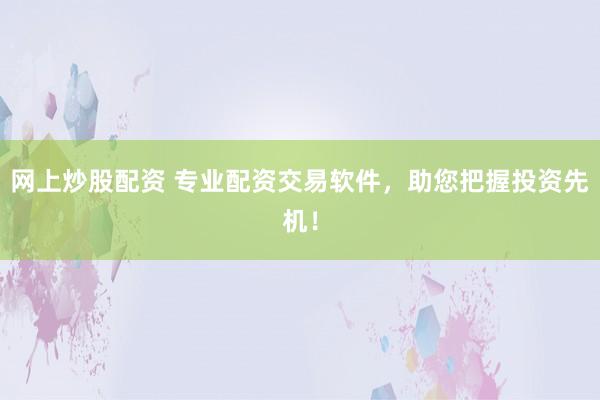 网上炒股配资 专业配资交易软件，助您把握投资先机！