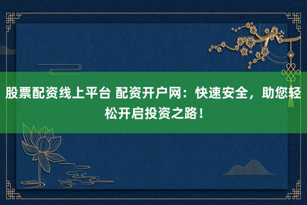 股票配资线上平台 配资开户网：快速安全，助您轻松开启投资之路！