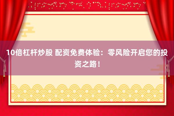 10倍杠杆炒股 配资免费体验：零风险开启您的投资之路！