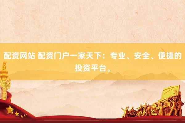 配资网站 配资门户一家天下：专业、安全、便捷的投资平台。
