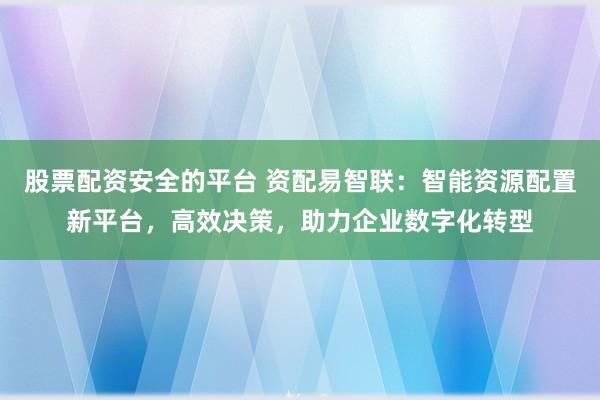 股票配资安全的平台 资配易智联：智能资源配置新平台，高效决策，助力企业数字化转型