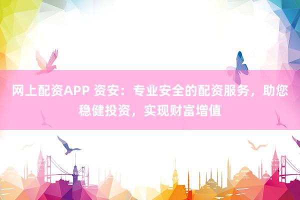 网上配资APP 资安：专业安全的配资服务，助您稳健投资，实现财富增值