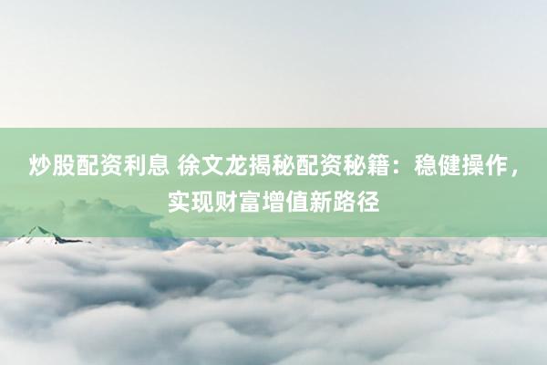炒股配资利息 徐文龙揭秘配资秘籍：稳健操作，实现财富增值新路径