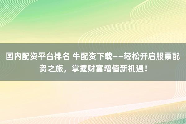 国内配资平台排名 牛配资下载——轻松开启股票配资之旅，掌握财富增值新机遇！