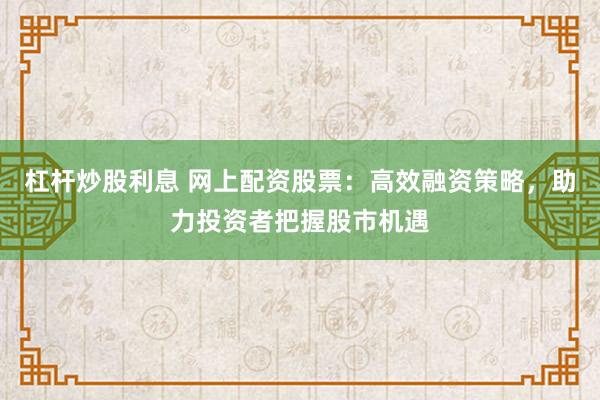 杠杆炒股利息 网上配资股票：高效融资策略，助力投资者把握股市机遇