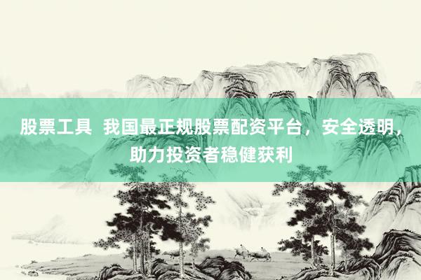 股票工具  我国最正规股票配资平台，安全透明，助力投资者稳健获利