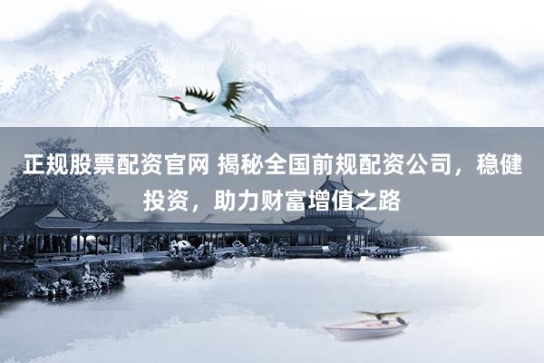 正规股票配资官网 揭秘全国前规配资公司，稳健投资，助力财富增值之路