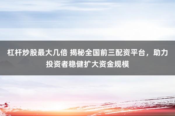 杠杆炒股最大几倍 揭秘全国前三配资平台，助力投资者稳健扩大资金规模