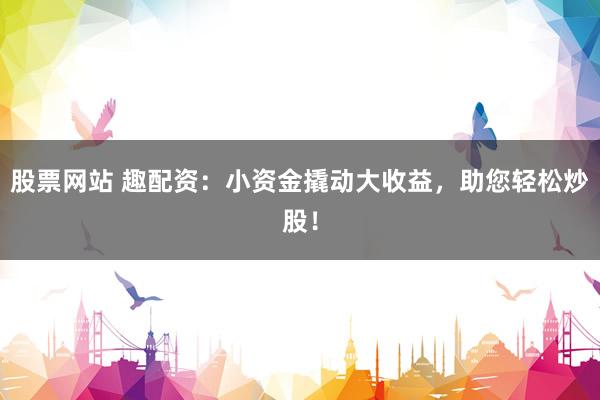 股票网站 趣配资：小资金撬动大收益，助您轻松炒股！