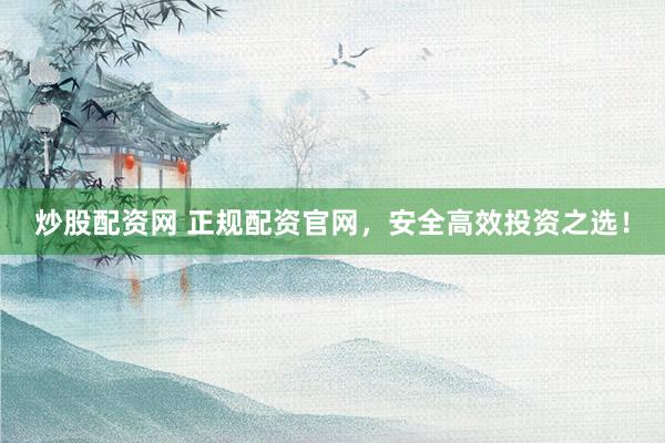 炒股配资网 正规配资官网，安全高效投资之选！