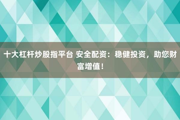 十大杠杆炒股指平台 安全配资：稳健投资，助您财富增值！
