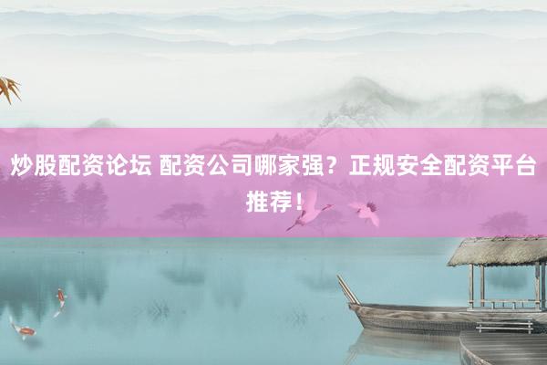 炒股配资论坛 配资公司哪家强？正规安全配资平台推荐！