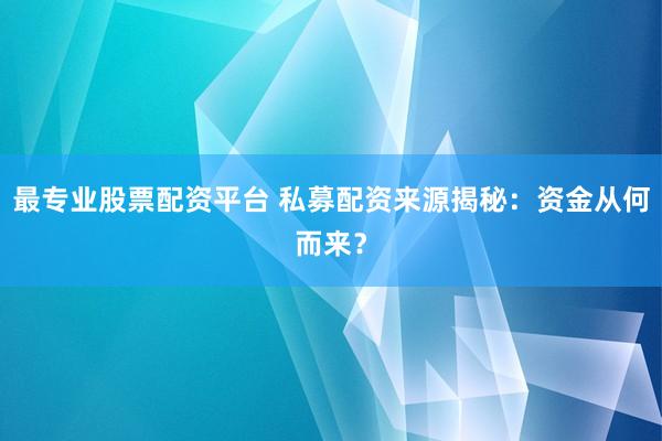 最专业股票配资平台 私募配资来源揭秘：资金从何而来？