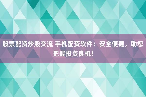 股票配资炒股交流 手机配资软件：安全便捷，助您把握投资良机！