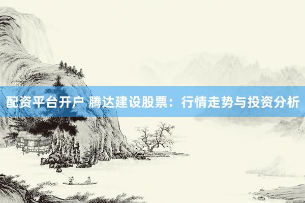 配资平台开户 腾达建设股票：行情走势与投资分析