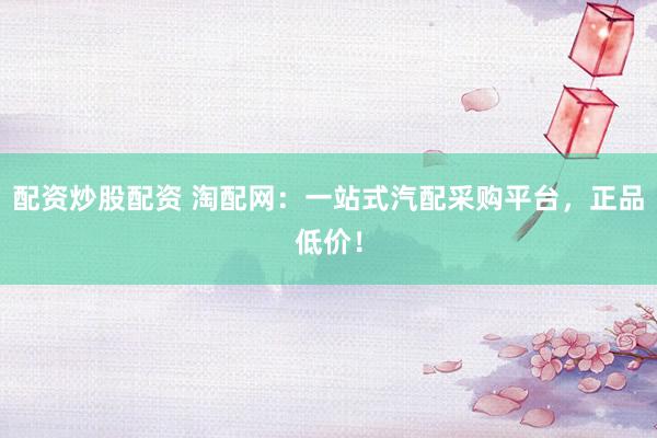 配资炒股配资 淘配网：一站式汽配采购平台，正品低价！